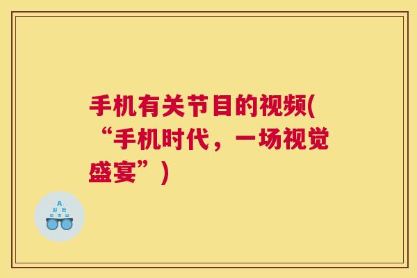 手机有关节目的视频(“手机时代，一场视觉盛宴”)