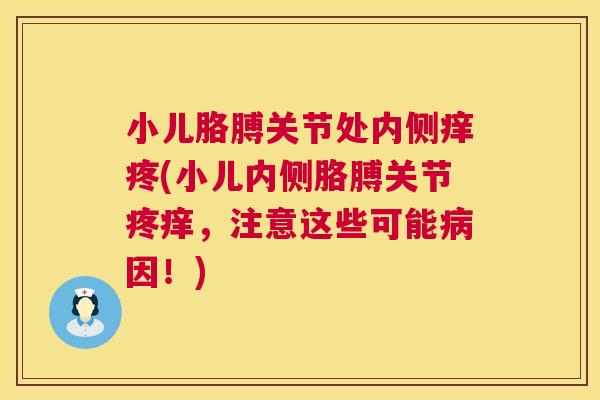 小儿胳膊关节处内侧痒疼(小儿内侧胳膊关节疼痒，注意这些可能病因！)