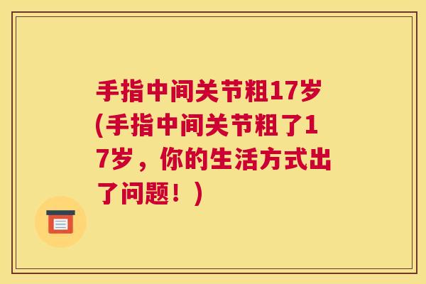 手指中间关节粗17岁(手指中间关节粗了17岁，你的生活方式出了问题！)