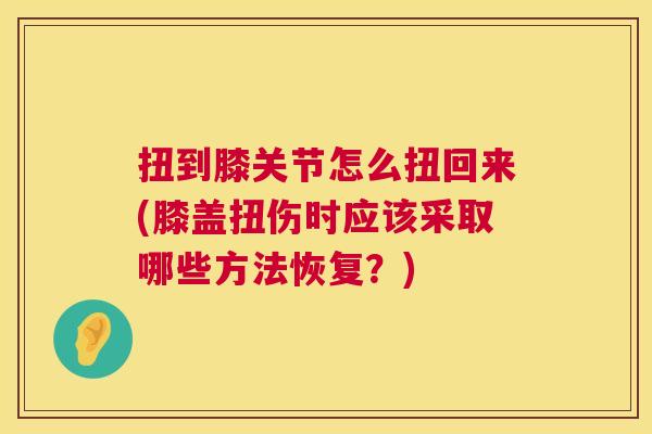 扭到膝关节怎么扭回来(膝盖扭伤时应该采取哪些方法恢复？)