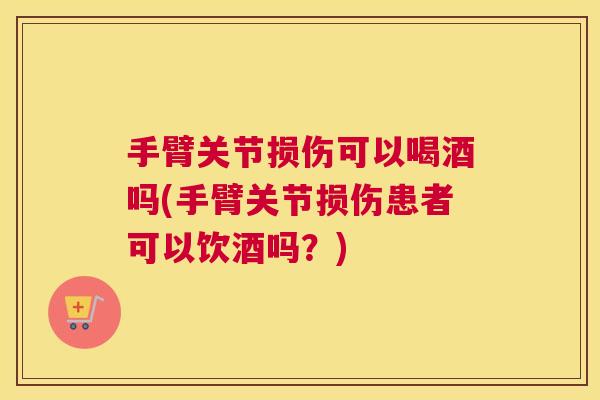 手臂关节损伤可以喝酒吗(手臂关节损伤患者可以饮酒吗？)