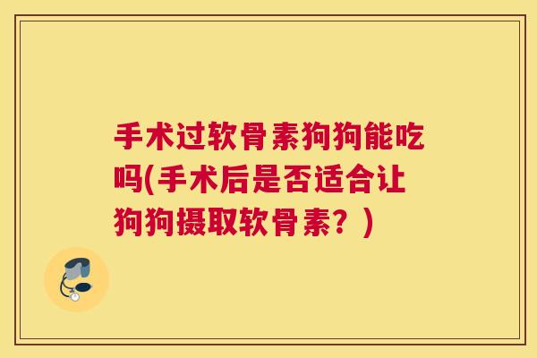 手术过软骨素狗狗能吃吗(手术后是否适合让狗狗摄取软骨素?) 手术过软骨素狗狗能吃吗(手术后是否适合让狗狗摄取软骨素?)