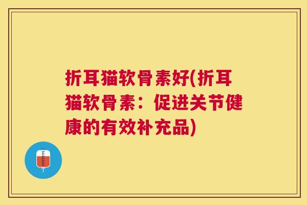折耳猫软骨素好(折耳猫软骨素：促进关节健康的有效补充品)