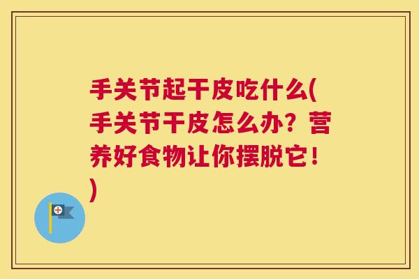 手关节起干皮吃什么(手关节干皮怎么办？营养好食物让你摆脱它！)