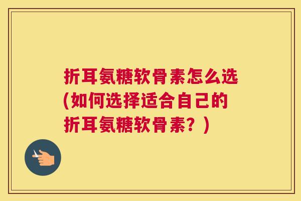 折耳氨糖软骨素怎么选(如何选择适合自己的折耳氨糖软骨素？)