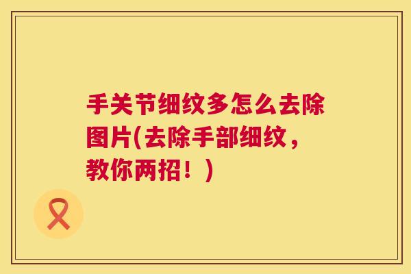 手关节细纹多怎么去除图片(去除手部细纹，教你两招！)