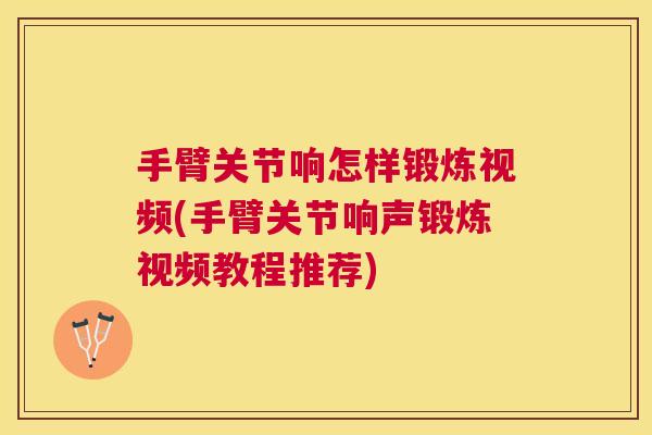 手臂关节响怎样锻炼视频(手臂关节响声锻炼视频教程推荐) 手臂关节响怎样锻炼视频(手臂关节响声锻炼视频教程推荐)