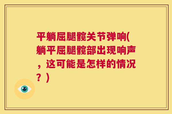 平躺屈腿髋关节弹响(躺平屈腿髋部出现响声,这可能是怎样的情况?) 平躺屈腿髋关节弹响(躺平屈腿髋部出现响声,这可能是怎样的情况?)
