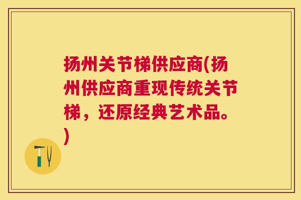 扬州关节梯供应商(扬州供应商重现传统关节梯，还原经典艺术品。)