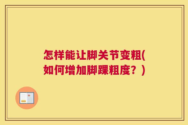 怎样能让脚关节变粗(如何增加脚踝粗度？)