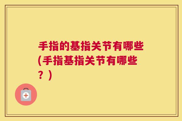 手指的基指关节有哪些(手指基指关节有哪些？)
