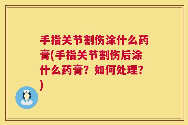 手指关节割伤涂什么药膏(手指关节割伤后涂什么药膏?如何处理?) 手指关节割伤涂什么药膏(手指关节割伤后涂什么药膏?如何处理?)