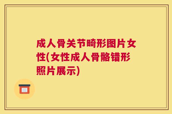 成人骨关节畸形图片女性(女性成人骨骼错形照片展示)