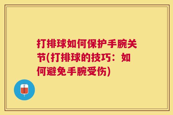 打排球如何保护手腕关节(打排球的技巧：如何避免手腕受伤)