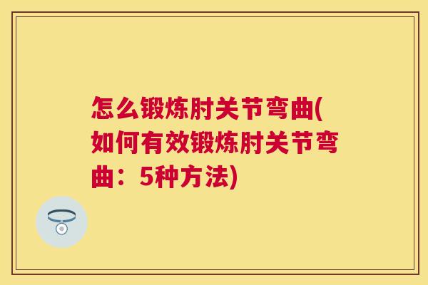 怎么锻炼肘关节弯曲(如何有效锻炼肘关节弯曲：5种方法)
