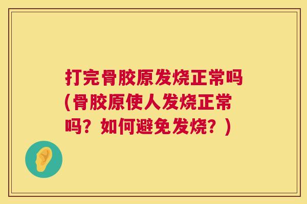 打完骨胶原发烧正常吗(骨胶原使人发烧正常吗？如何避免发烧？)