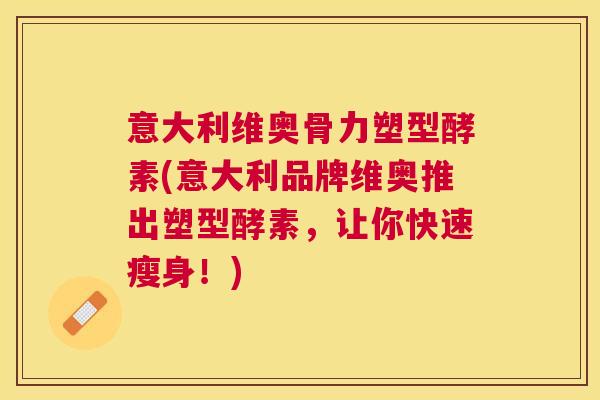 意大利维奥骨力塑型酵素(意大利品牌维奥推出塑型酵素，让你快速瘦身！)