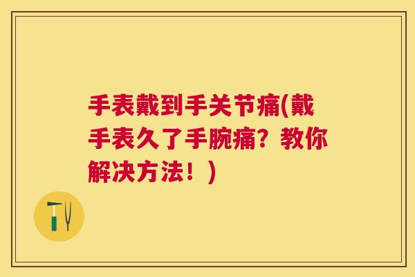 手表戴到手关节痛(戴手表久了手腕痛？教你解决方法！)