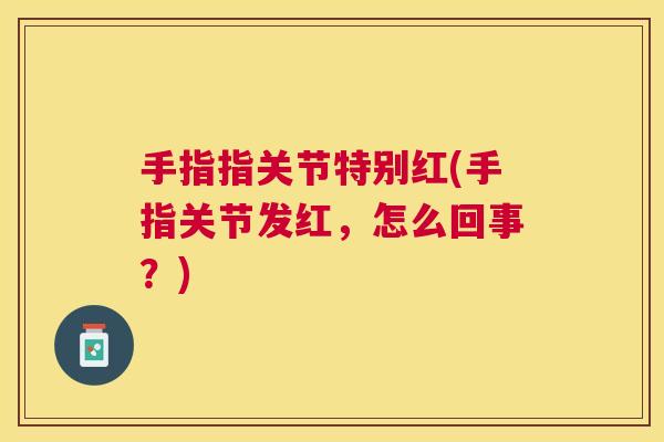 手指指关节特别红(手指关节发红，怎么回事？)