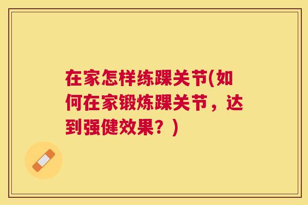 在家怎样练踝关节(如何在家锻炼踝关节，达到强健效果？)