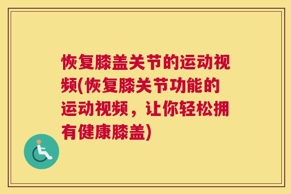 恢复膝盖关节的运动视频(恢复膝关节功能的运动视频，让你轻松拥有健康膝盖)