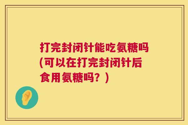 打完封闭针能吃氨糖吗(可以在打完封闭针后食用氨糖吗？)