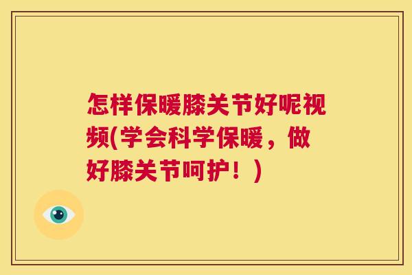 怎样保暖膝关节好呢视频(学会科学保暖，做好膝关节呵护！)