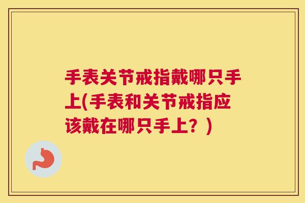 手表关节戒指戴哪只手上(手表和关节戒指应该戴在哪只手上？)