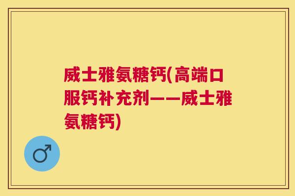 威士雅氨糖钙(高端口服钙补充剂——威士雅氨糖钙)