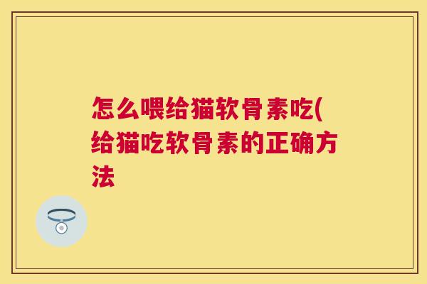 怎么喂给猫软骨素吃(给猫吃软骨素的正确方法