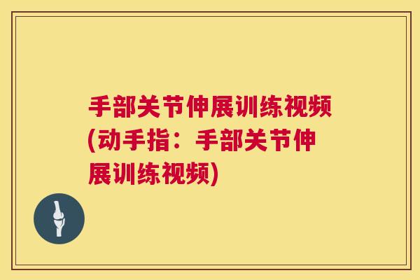手部关节伸展训练视频(动手指：手部关节伸展训练视频)