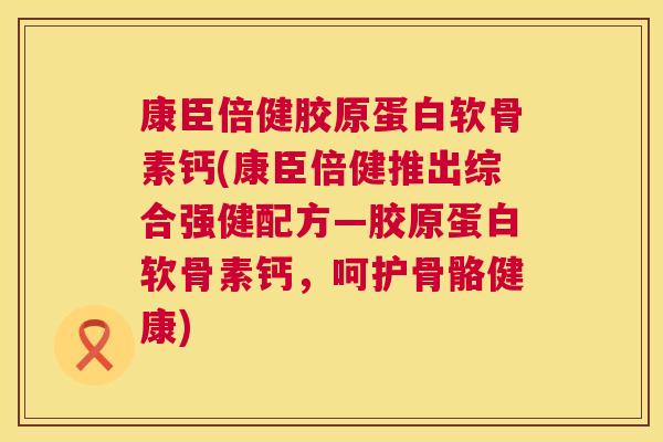 康臣倍健胶原蛋白软骨素钙(康臣倍健推出综合强健配方—胶原蛋白软骨素钙，呵护骨骼健康)