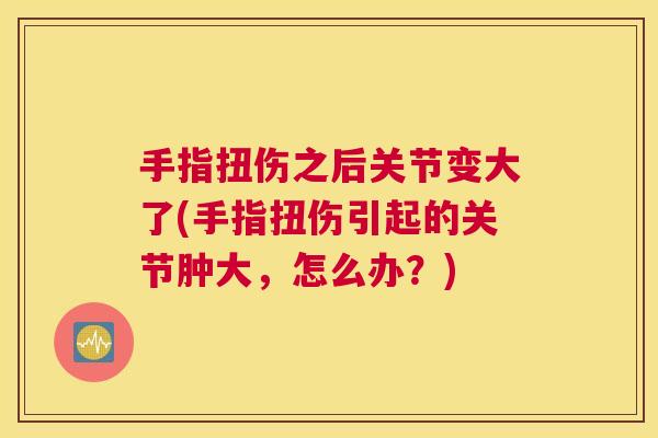 手指扭伤之后关节变大了(手指扭伤引起的关节肿大，怎么办？)