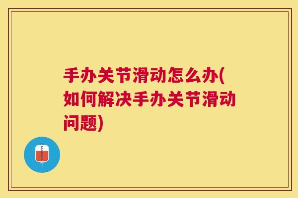 手办关节滑动怎么办(如何解决手办关节滑动问题)