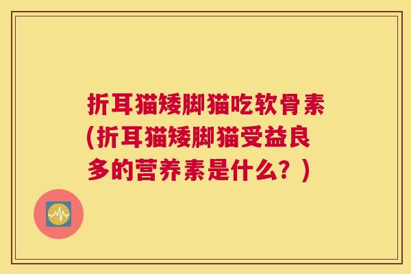 折耳猫矮脚猫吃软骨素(折耳猫矮脚猫受益良多的营养素是什么？)