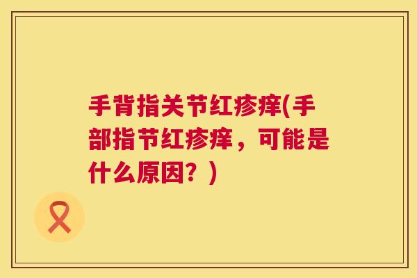 手背指关节红疹痒(手部指节红疹痒，可能是什么原因？)