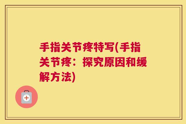 手指关节疼特写(手指关节疼:探究原因和缓解方法) 手指关节疼特写(手指关节疼:探究原因和缓解方法)