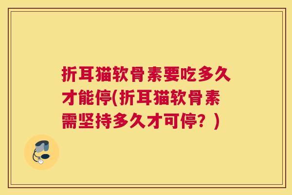 折耳猫软骨素要吃多久才能停(折耳猫软骨素需坚持多久才可停？)
