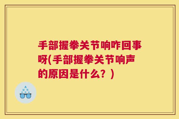 手部握拳关节响咋回事呀(手部握拳关节响声的原因是什么？)