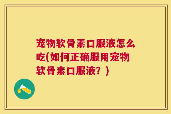 宠物软骨素口服液怎么吃(如何正确服用宠物软骨素口服液？)