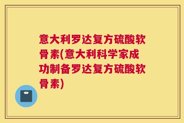 意大利罗达复方硫酸软骨素(意大利科学家成功制备罗达复方硫酸软骨素)