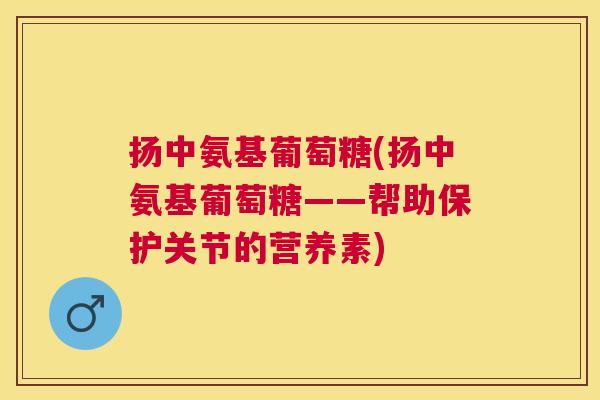 扬中氨基葡萄糖(扬中氨基葡萄糖——帮助保护关节的营养素)