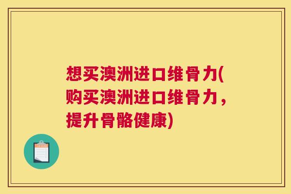 想买澳洲进口维骨力(购买澳洲进口维骨力，提升骨骼健康)