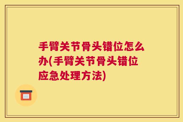 手臂关节骨头错位怎么办(手臂关节骨头错位应急处理方法)