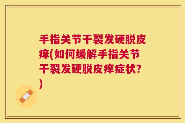 手指关节干裂发硬脱皮痒(如何缓解手指关节干裂发硬脱皮痒症状？)