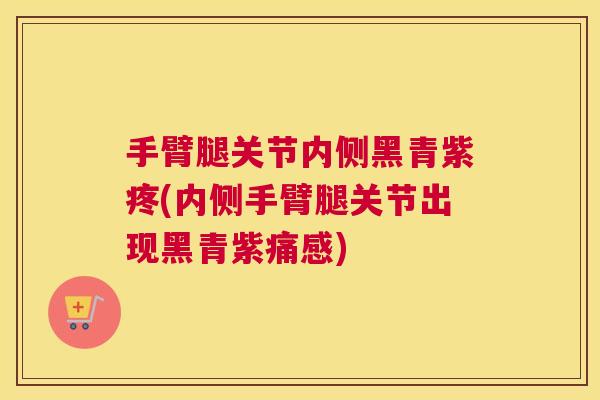 手臂腿关节内侧黑青紫疼(内侧手臂腿关节出现黑青紫痛感)