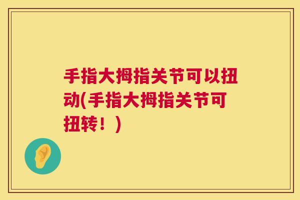 手指大拇指关节可以扭动(手指大拇指关节可扭转！)