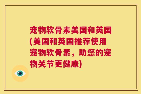 宠物软骨素美国和英国(美国和英国推荐使用宠物软骨素，助您的宠物关节更健康)