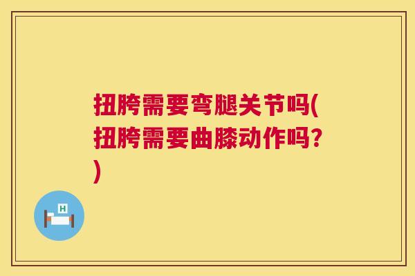 扭胯需要弯腿关节吗(扭胯需要曲膝动作吗？)