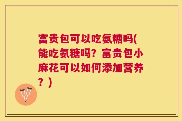 富贵包可以吃氨糖吗(能吃氨糖吗？富贵包小麻花可以如何添加营养？)